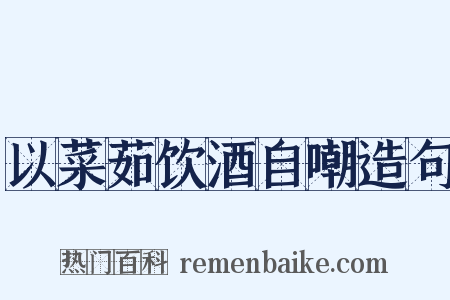 以菜茹饮酒自嘲造句是什么意思的图片